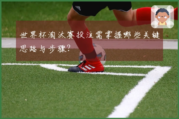世界杯淘汰赛投注需掌握哪些关键思路与步骤？