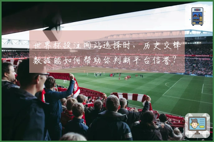世界杯投注网站选择时，历史交锋数据能如何帮助你判断平台信誉？