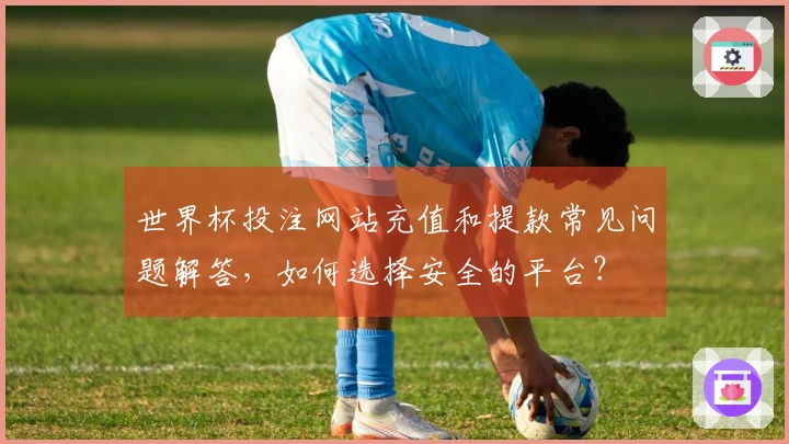 世界杯投注网站充值和提款常见问题解答，如何选择安全的平台？